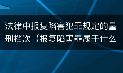 法律中报复陷害犯罪规定的量刑档次（报复陷害罪属于什么罪）