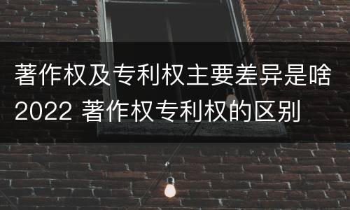 著作权及专利权主要差异是啥2022 著作权专利权的区别