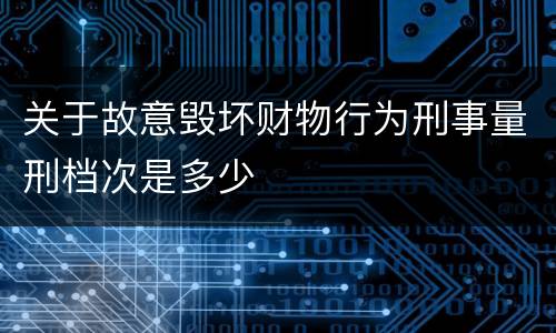 关于故意毁坏财物行为刑事量刑档次是多少