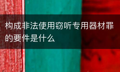 构成非法使用窃听专用器材罪的要件是什么