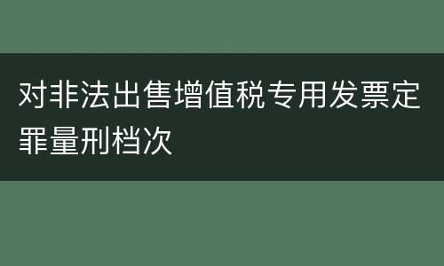对非法出售增值税专用发票定罪量刑档次