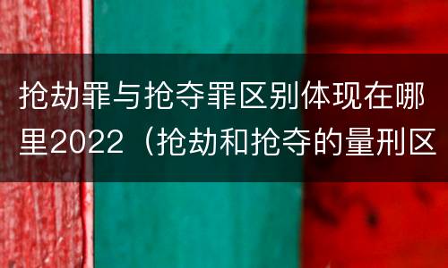 抢劫罪与抢夺罪区别体现在哪里2022（抢劫和抢夺的量刑区别）