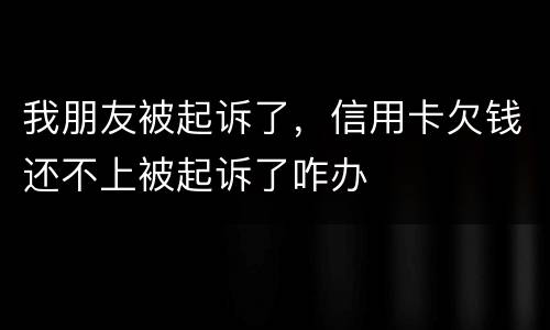 我朋友被起诉了，信用卡欠钱还不上被起诉了咋办
