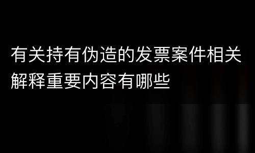 有关持有伪造的发票案件相关解释重要内容有哪些