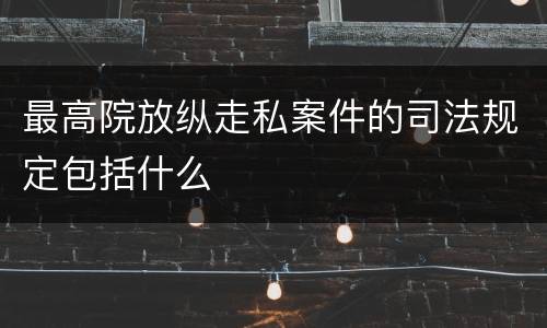 最高院放纵走私案件的司法规定包括什么