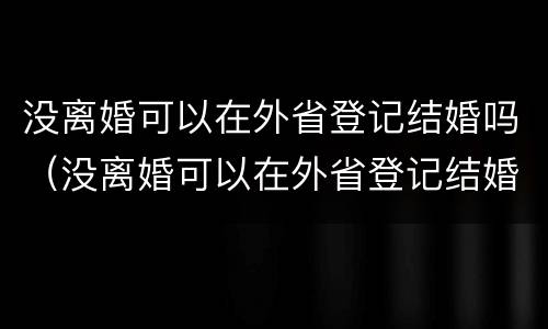 没离婚可以在外省登记结婚吗（没离婚可以在外省登记结婚吗现在）