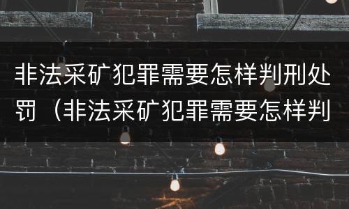 非法采矿犯罪需要怎样判刑处罚（非法采矿犯罪需要怎样判刑处罚决定书）