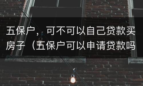 五保户，可不可以自己贷款买房子（五保户可以申请贷款吗）