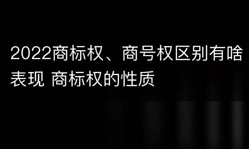 2022商标权、商号权区别有啥表现 商标权的性质