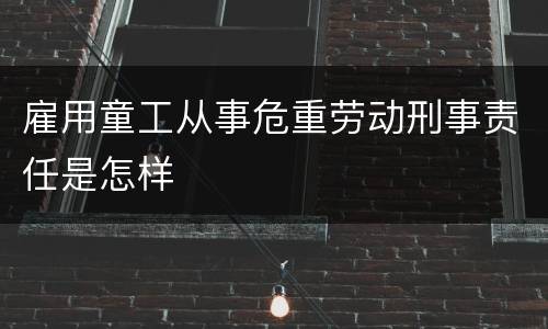 雇用童工从事危重劳动刑事责任是怎样