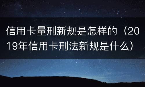 信用卡量刑新规是怎样的（2019年信用卡刑法新规是什么）