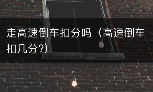 走高速倒车扣分吗（高速倒车扣几分?）