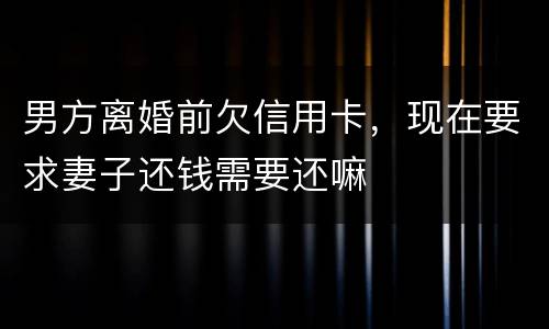 男方离婚前欠信用卡，现在要求妻子还钱需要还嘛
