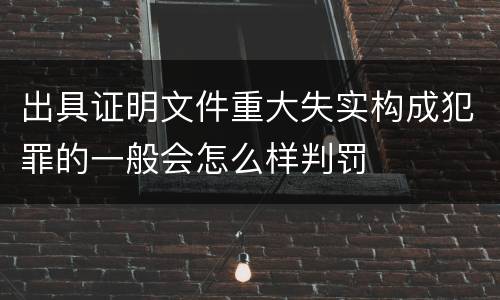 出具证明文件重大失实构成犯罪的一般会怎么样判罚