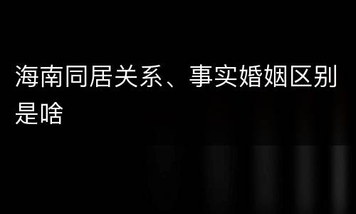 海南同居关系、事实婚姻区别是啥
