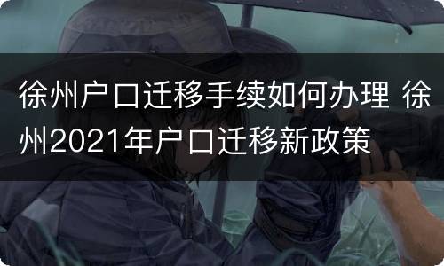 徐州户口迁移手续如何办理 徐州2021年户口迁移新政策
