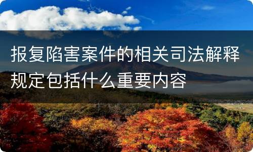 报复陷害案件的相关司法解释规定包括什么重要内容