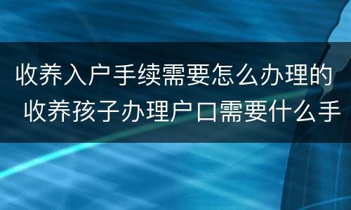 收养入户手续需要怎么办理的 收养孩子办理户口需要什么手续