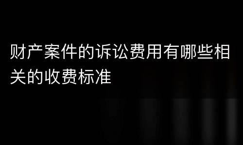 财产案件的诉讼费用有哪些相关的收费标准