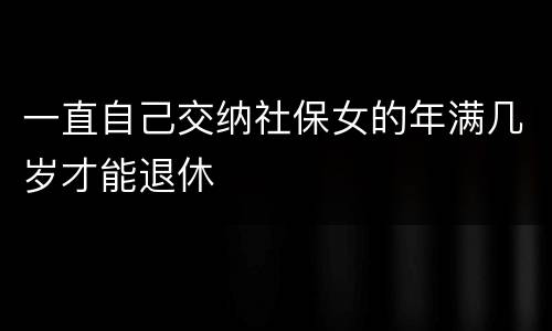 一直自己交纳社保女的年满几岁才能退休
