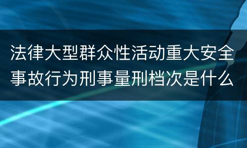 法律大型群众性活动重大安全事故行为刑事量刑档次是什么