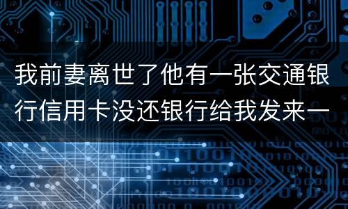 我前妻离世了他有一张交通银行信用卡没还银行给我发来一张催款单我该要怎样办