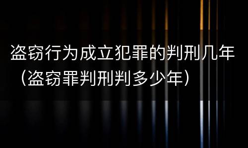 盗窃行为成立犯罪的判刑几年（盗窃罪判刑判多少年）
