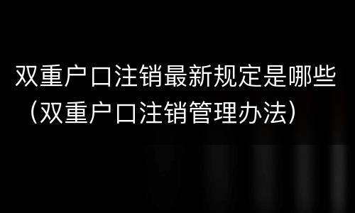 双重户口注销最新规定是哪些（双重户口注销管理办法）