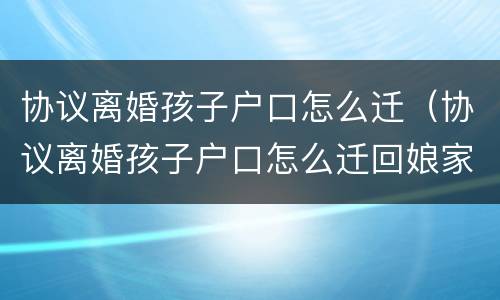 协议离婚孩子户口怎么迁（协议离婚孩子户口怎么迁回娘家）