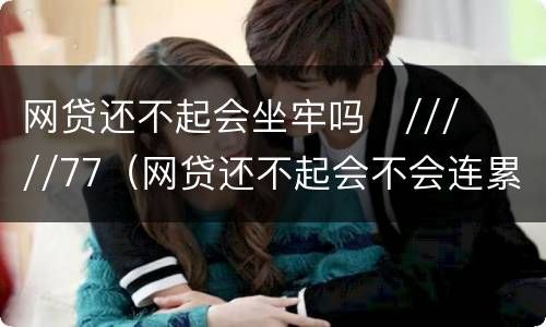 网贷还不起会坐牢吗
/////77（网贷还不起会不会连累家人）