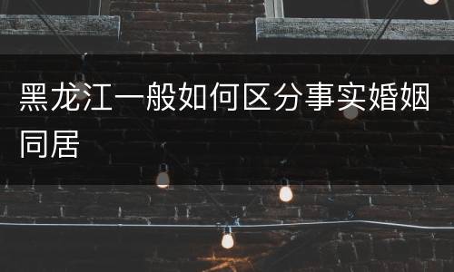 黑龙江一般如何区分事实婚姻同居