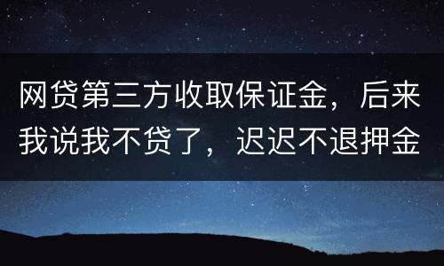 网贷第三方收取保证金，后来我说我不贷了，迟迟不退押金