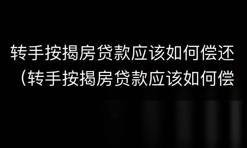 转手按揭房贷款应该如何偿还（转手按揭房贷款应该如何偿还呢）