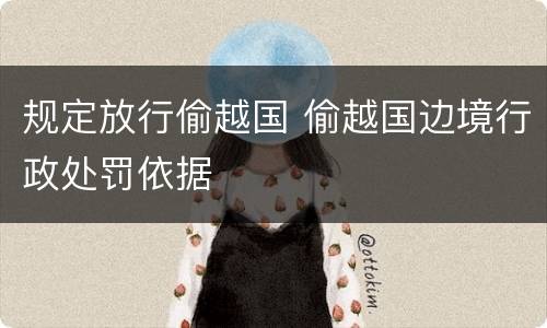 规定放行偷越国 偷越国边境行政处罚依据