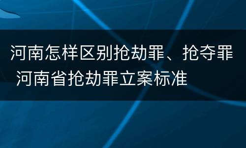 河南怎样区别抢劫罪、抢夺罪 河南省抢劫罪立案标准