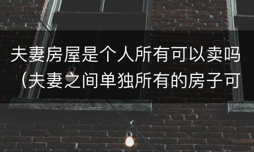 夫妻房屋是个人所有可以卖吗（夫妻之间单独所有的房子可以单独卖吗?）