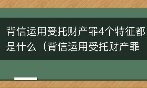 背信运用受托财产罪4个特征都是什么（背信运用受托财产罪4个特征都是什么意思）