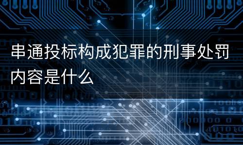串通投标构成犯罪的刑事处罚内容是什么