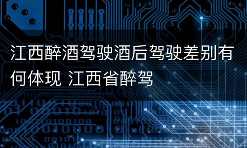 江西醉酒驾驶酒后驾驶差别有何体现 江西省醉驾