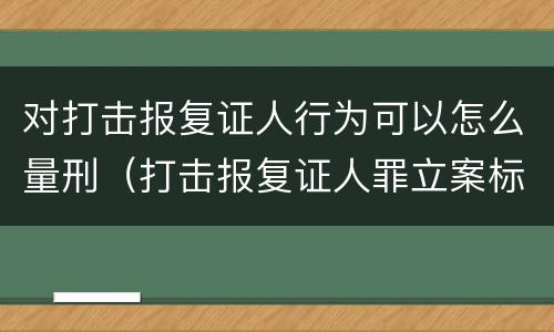 对打击报复证人行为可以怎么量刑（打击报复证人罪立案标准）