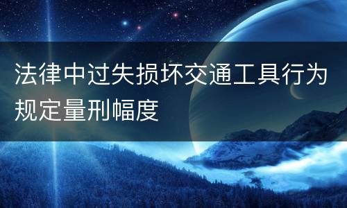 法律中过失损坏交通工具行为规定量刑幅度