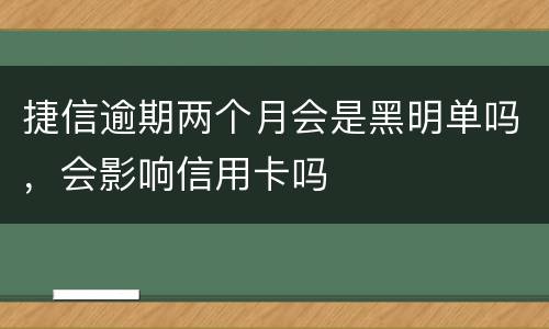 捷信逾期两个月会是黑明单吗，会影响信用卡吗