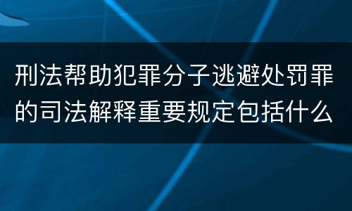 刑法帮助犯罪分子逃避处罚罪的司法解释重要规定包括什么