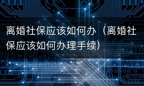 离婚社保应该如何办（离婚社保应该如何办理手续）