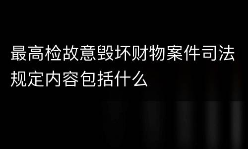 最高检故意毁坏财物案件司法规定内容包括什么