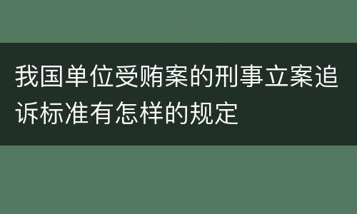 我国单位受贿案的刑事立案追诉标准有怎样的规定