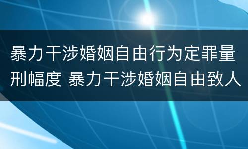 暴力干涉婚姻自由行为定罪量刑幅度 暴力干涉婚姻自由致人死亡的定什么罪