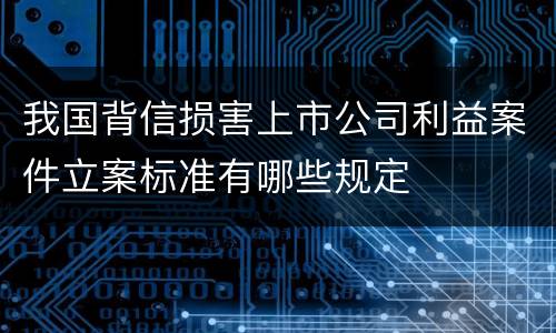 我国背信损害上市公司利益案件立案标准有哪些规定