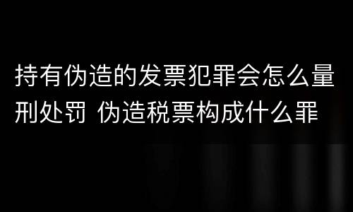 持有伪造的发票犯罪会怎么量刑处罚 伪造税票构成什么罪