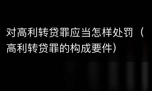 对高利转贷罪应当怎样处罚（高利转贷罪的构成要件）